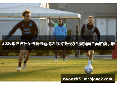 2026年世界杯预选赛最新动态与出线形势全景指南全面解读手册