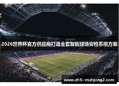 2026世界杯官方供应商打造全套智能球场安检系统方案 2026世界杯官方供应商打造全套智能球场安检系统方案