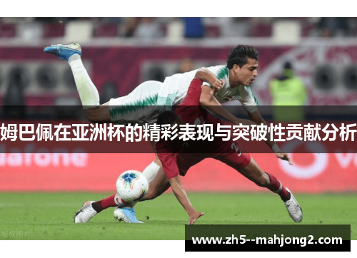 姆巴佩在亚洲杯的精彩表现与突破性贡献分析 姆巴佩在亚洲杯的精彩表现与突破性贡献分析