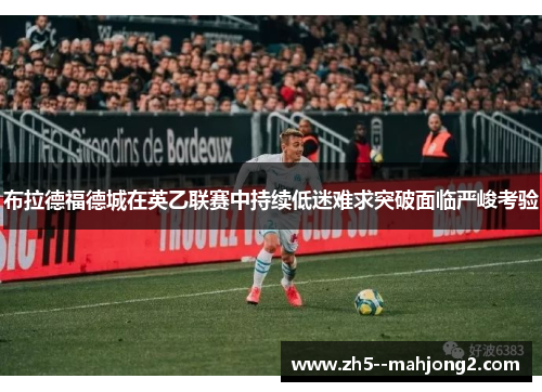 布拉德福德城在英乙联赛中持续低迷难求突破面临严峻考验 布拉德福德城在英乙联赛中持续低迷难求突破面临严峻考验