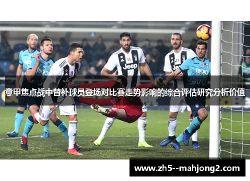 意甲焦点战中替补球员登场对比赛走势影响的综合评估研究分析价值 意甲焦点战中替补球员登场对比赛走势影响的综合评估研究分析价值
