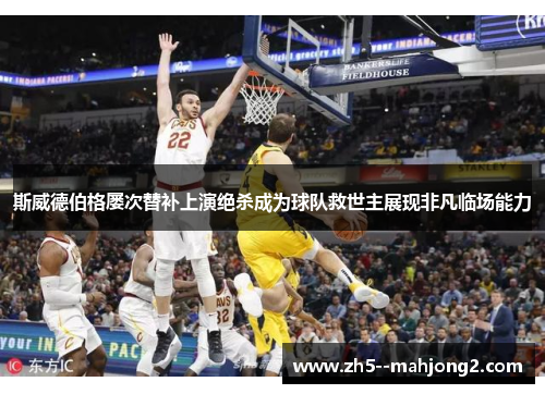斯威德伯格屡次替补上演绝杀成为球队救世主展现非凡临场能力
