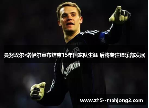 曼努埃尔·诺伊尔宣布结束15年国家队生涯 后将专注俱乐部发展 曼努埃尔·诺伊尔宣布结束15年国家队生涯 后将专注俱乐部发展