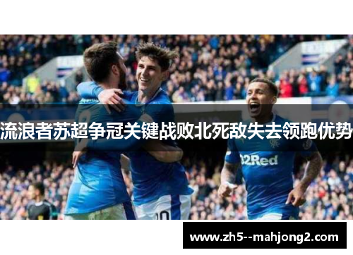 流浪者苏超争冠关键战败北死敌失去领跑优势