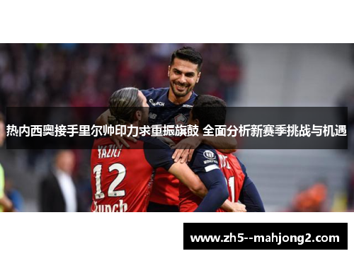 热内西奥接手里尔帅印力求重振旗鼓 全面分析新赛季挑战与机遇