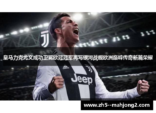 皇马力克尤文成功卫冕欧冠冠军再写银河战舰欧洲巅峰传奇新篇荣耀