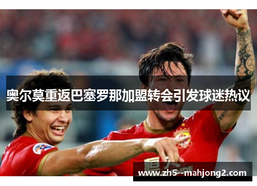 奥尔莫重返巴塞罗那加盟转会引发球迷热议