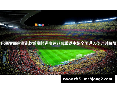 巴塞罗那官宣诺坎普翻修进度达八成重返主场全面进入倒计时阶段 巴塞罗那官宣诺坎普翻修进度达八成重返主场全面进入倒计时阶段