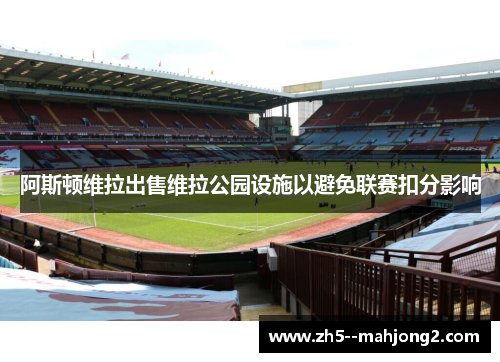 阿斯顿维拉出售维拉公园设施以避免联赛扣分影响 阿斯顿维拉出售维拉公园设施以避免联赛扣分影响