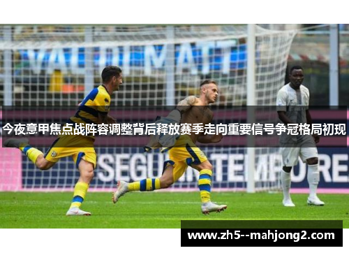 今夜意甲焦点战阵容调整背后释放赛季走向重要信号争冠格局初现 今夜意甲焦点战阵容调整背后释放赛季走向重要信号争冠格局初现