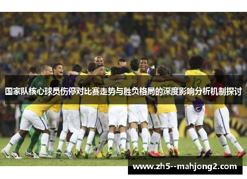 国家队核心球员伤停对比赛走势与胜负格局的深度影响分析机制探讨 国家队核心球员伤停对比赛走势与胜负格局的深度影响分析机制探讨