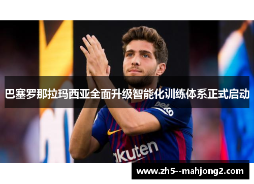 巴塞罗那拉玛西亚全面升级智能化训练体系正式启动 巴塞罗那拉玛西亚全面升级智能化训练体系正式启动