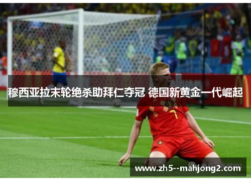 穆西亚拉末轮绝杀助拜仁夺冠 德国新黄金一代崛起 穆西亚拉末轮绝杀助拜仁夺冠 德国新黄金一代崛起