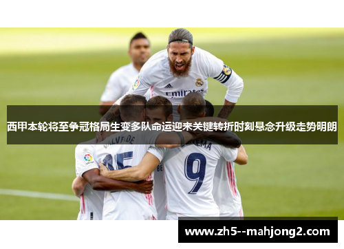 西甲本轮将至争冠格局生变多队命运迎来关键转折时刻悬念升级走势明朗 西甲本轮将至争冠格局生变多队命运迎来关键转折时刻悬念升级走势明朗